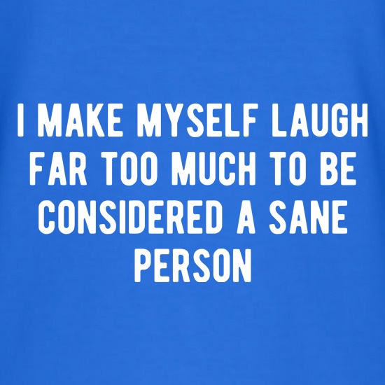 I Make Myself Laugh Far too Much to be Considered Sane t shirt